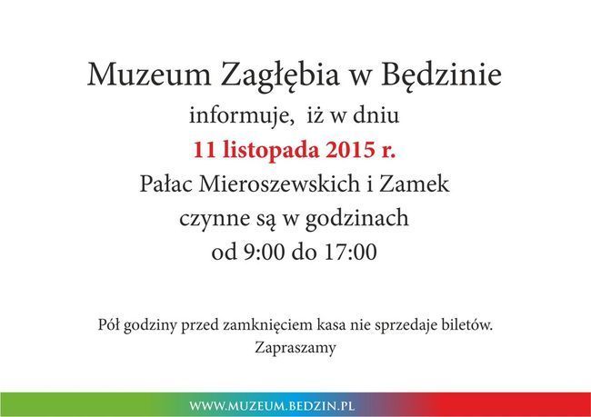 Muzeum Zagłębia w Będzinie informuje, iż w dniu 11.11.2015 r. Pałac Mieroszewskich i Zamek czynne są w godzinach od 9:00 do 17:00. Pół godziny przed zamknięciem kasa nie sprzedaje biletów.