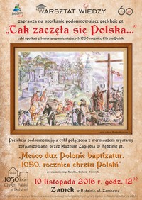 Fundacja „Warsztat Wiedzy” wraz z Muzeum Zagłębia w Będzinie mają zaszczyt zaprosić Państwa na ostatnią już prelekcję związaną z 1050. rocznicą chrztu Polski. Prelekcja będzie połączona z wernisażem wystawy pt. „Mesco dux Polonie baptizatur. 1050. rocznica chrztu Polski”  i odbędzie się 10 listopada 2016 roku o godzinie 12:30 w Zamku.